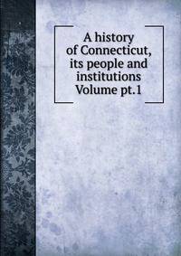 A history of Connecticut, its people and institutions Volume pt.1
