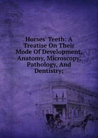 Horses' Teeth: A Treatise On Their Mode Of Development, Anatomy, Microscopy, Pathology, And Dentistry;