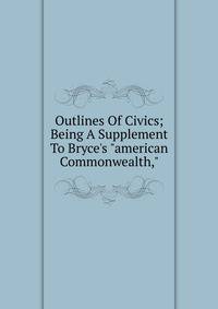 Outlines Of Civics; Being A Supplement To Bryce's "american Commonwealth,"