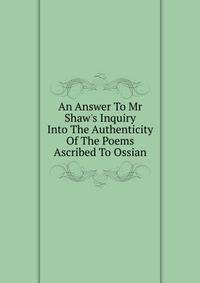 An Answer To Mr Shaw's Inquiry Into The Authenticity Of The Poems Ascribed To Ossian.