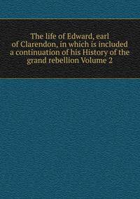 The life of Edward, earl of Clarendon, in which is included a continuation of his History of the grand rebellion Volume 2