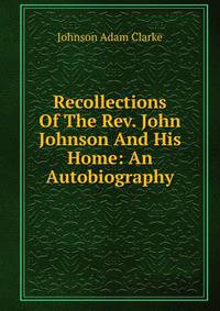 Recollections Of The Rev. John Johnson And His Home: An Autobiography