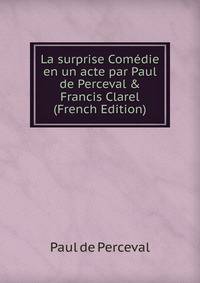 La surprise Com?die en un acte par Paul de Perceval &amp; Francis Clarel (French Edition)