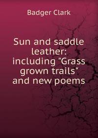 Sun and saddle leather: including "Grass grown trails" and new poems