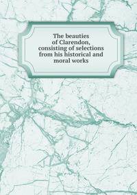 The beauties of Clarendon, consisting of selections from his historical and moral works