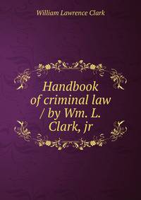 Handbook of criminal law / by Wm. L. Clark, jr