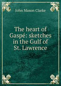 The heart of Gaspe: sketches in the Gulf of St. Lawrence