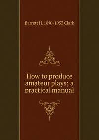 How to produce amateur plays; a practical manual