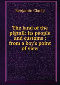 The land of the pigtail: its people and customs : from a boy's point of view