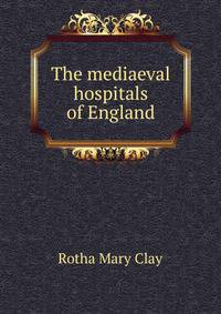 The mediaeval hospitals of England