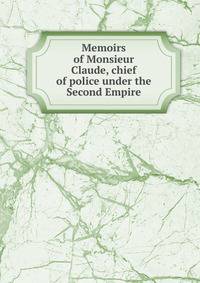 Memoirs of Monsieur Claude, chief of police under the Second Empire