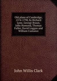Old plans of Cambridge, 1574-1798, by Richard Lyne, George Braun, John Hamond, Thomas Fuller, David Loggan and William Custance