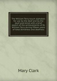 The William Terry touch alphabet: for use by the deaf and by the deaf-and-blind with a brief sketch of the achievements of Dr. William Terry during fifteen years of total blindness and deafness