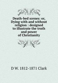 Death-bed scenes: or, Dying with and without religion : designed to illustrate the truth and power of Christianity