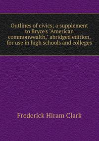 Outlines of civics; a supplement to Bryce's "American commonwealth," abridged edition, for use in high schools and colleges