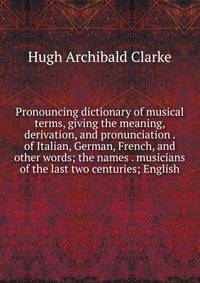 Pronouncing dictionary of musical terms, giving the meaning, derivation, and pronunciation . of Italian, German, French, and other words; the names . musicians of the last two centuries; English