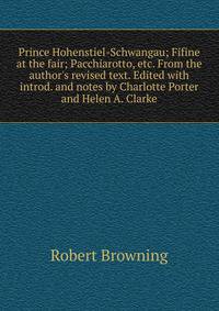 Prince Hohenstiel-Schwangau; Fifine at the fair; Pacchiarotto, etc. From the author's revised text. Edited with introd. and notes by Charlotte Porter and Helen A. Clarke