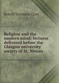 Religion and the modern mind: lectures delivered before the Glasgow university society of St. Ninian