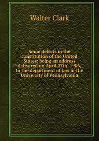 Some defects in the constitution of the United States: being an address delivered on April 27th, 1906, to the department of law of the University of Pennsylvania