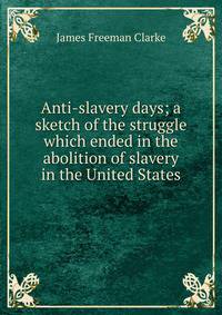 Anti-slavery days; a sketch of the struggle which ended in the abolition of slavery in the United States