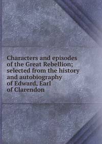Characters and episodes of the Great Rebellion; selected from the history and autobiography of Edward, Earl of Clarendon