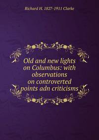Old and new lights on Columbus: with observations on controverted points adn criticisms