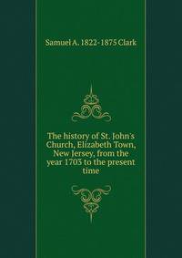 The history of St. John's Church, Elizabeth Town, New Jersey, from the year 1703 to the present time