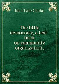 The little democracy, a text-book on community organization;