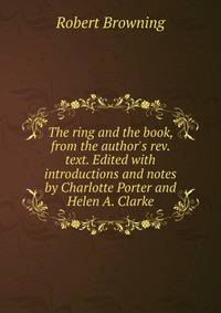 The ring and the book, from the author's rev. text. Edited with introductions and notes by Charlotte Porter and Helen A. Clarke