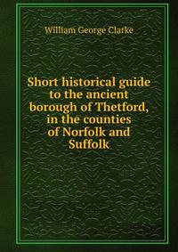 Short historical guide to the ancient borough of Thetford, in the counties of Norfolk and Suffolk