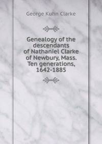 Genealogy of the descendants of Nathaniel Clarke of Newbury, Mass. Ten generations, 1642-1885