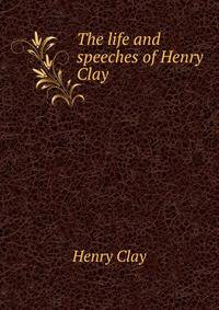 The life and speeches of Henry Clay
