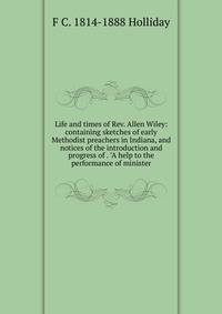 Life and times of Rev. Allen Wiley: containing sketches of early Methodist preachers in Indiana, and notices of the introduction and progress of . "A help to the performance of minister
