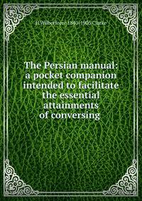 The Persian manual: a pocket companion intended to facilitate the essential attainments of conversing .