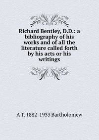 Richard Bentley, D.D.: a bibliography of his works and of all the literature called forth by his acts or his writings