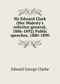 Sir Edward Clark (Her Majesty's solicitor-general, 1886-1892) Public speeches, 1880-1890