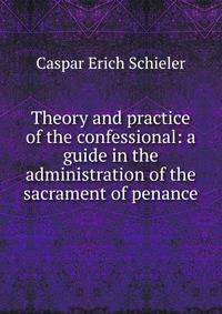Theory and practice of the confessional: a guide in the administration of the sacrament of penance