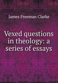 Vexed questions in theology: a series of essays