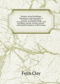 Modern school buildings, elementary and secondary; a treatise on the planning, arrangement and fitting of day and boarding schools, having special . with special chapters on the treatm