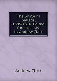 The Shirburn ballads, 1585-1616. Edited from the MS. by Andrew Clark