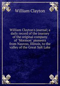 William Clayton's journal; a daily record of the journey of the original company of "Mormon" pioneers from Nauvoo, Illinois, to the valley of the Great Salt Lake