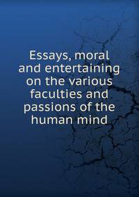 Essays, moral and entertaining on the various faculties and passions of the human mind
