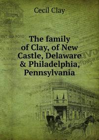 The family of Clay, of New Castle, Delaware &amp; Philadelphia, Pennsylvania