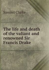 The life and death of the valiant and renowned Sir Francis Drake