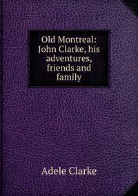 Old Montreal: John Clarke, his adventures, friends and family