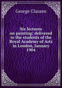 Six lectures on painting: delivered to the students of the Royal Academy of Arts in London, January 1904