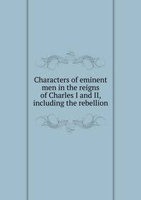 Characters of eminent men in the reigns of Charles I and II, including the rebellion