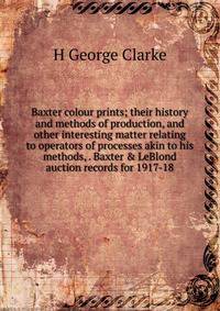 Baxter colour prints; their history and methods of production, and other interesting matter relating to operators of processes akin to his methods, . Baxter &amp; LeBlond auction records for 1917-18