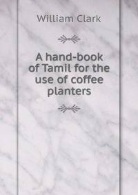 A hand-book of Tamil for the use of coffee planters