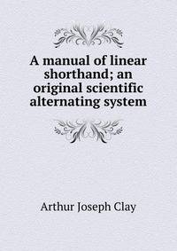 A manual of linear shorthand; an original scientific alternating system